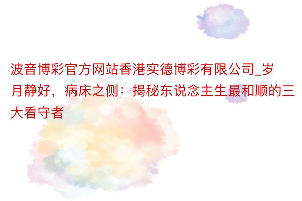波音博彩官方网站香港实德博彩有限公司_岁月静好，病床之侧：揭秘东说念主生最和顺的三大看守者