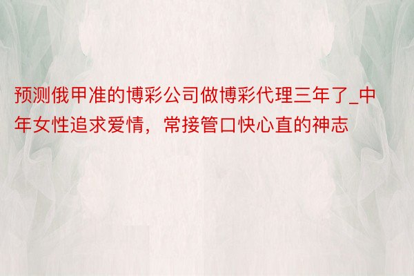 预测俄甲准的博彩公司做博彩代理三年了_中年女性追求爱情，常接管口快心直的神志