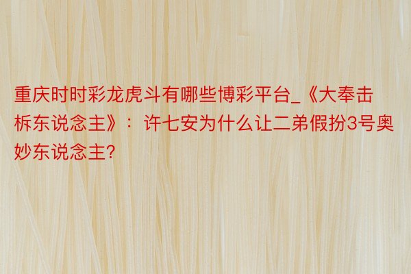 重庆时时彩龙虎斗有哪些博彩平台_《大奉击柝东说念主》：许七安为什么让二弟假扮3号奥妙东说念主？