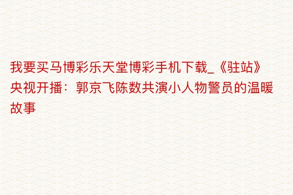 我要买马博彩乐天堂博彩手机下载_《驻站》央视开播：郭京飞陈数共演小人物警员的温暖故事