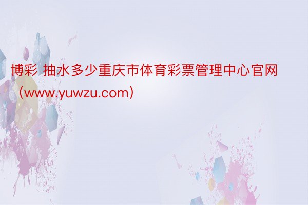 博彩 抽水多少重庆市体育彩票管理中心官网（www.yuwzu.com）