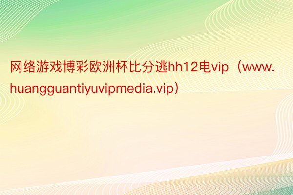 网络游戏博彩欧洲杯比分逃hh12电vip（www.huangguantiyuvipmedia.vip）