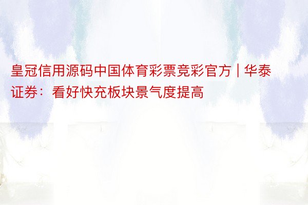 皇冠信用源码中国体育彩票竞彩官方 | 华泰证券：看好快充板块景气度提高