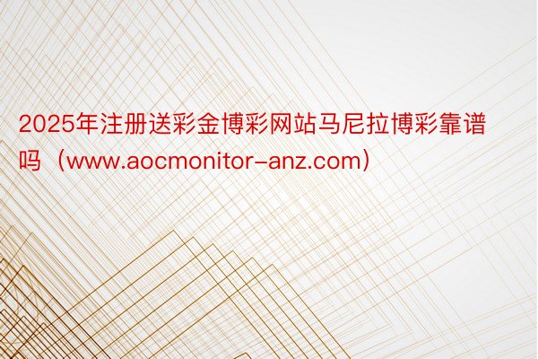2025年注册送彩金博彩网站马尼拉博彩靠谱吗（www.aocmonitor-anz.com）