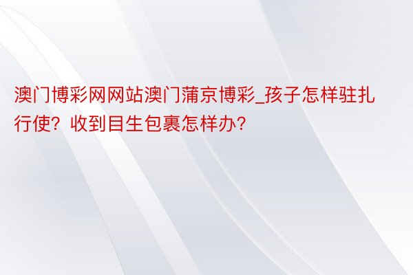 澳门博彩网网站澳门蒲京博彩_孩子怎样驻扎行使？收到目生包裹怎样办？