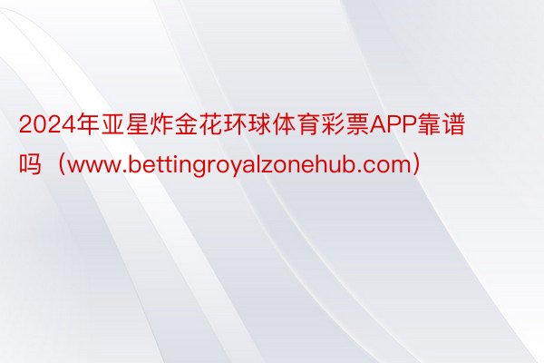 2024年亚星炸金花环球体育彩票APP靠谱吗(www.bettingroyalzonehub.com)