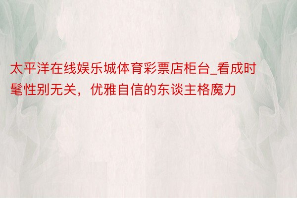 太平洋在线娱乐城体育彩票店柜台_看成时髦性别无关，优雅自信的东谈主格魔力