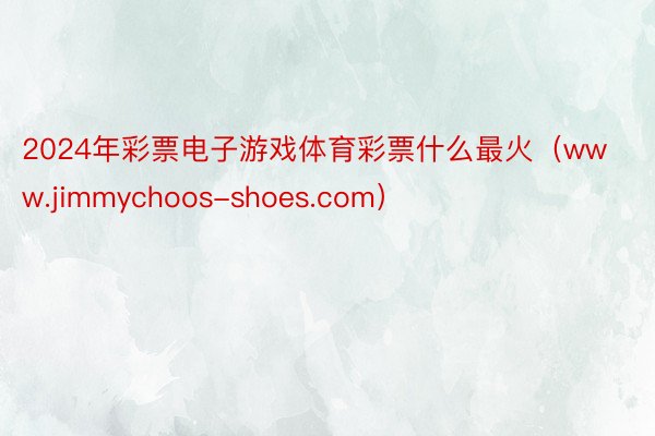2024年彩票电子游戏体育彩票什么最火（www.jimmychoos-shoes.com）