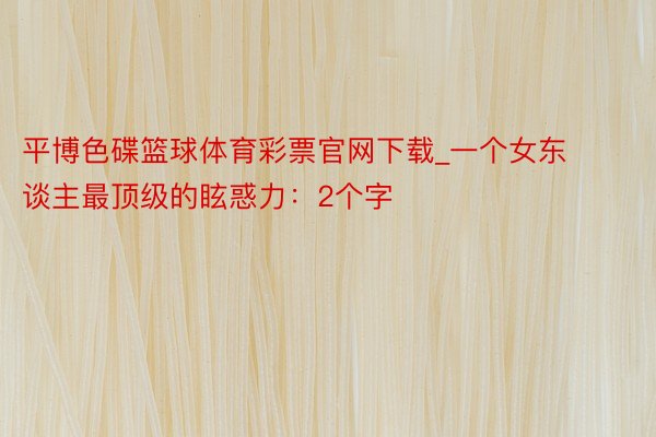 平博色碟篮球体育彩票官网下载_一个女东谈主最顶级的眩惑力：2个字