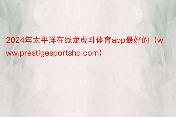 2024年太平洋在线龙虎斗体育app最好的（www.prestigesportshq.com）