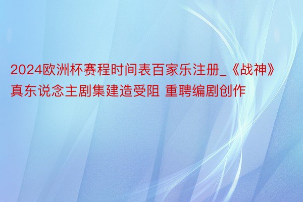 2024欧洲杯赛程时间表百家乐注册_《战神》真东说念主剧集建造受阻 重聘编剧创作