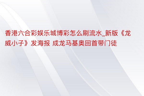 香港六合彩娱乐城博彩怎么刷流水_新版《龙威小子》发海报 成龙马基奥回首带门徒