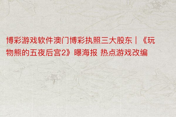 博彩游戏软件澳门博彩执照三大股东 | 《玩物熊的五夜后宫2》曝海报 热点游戏改编