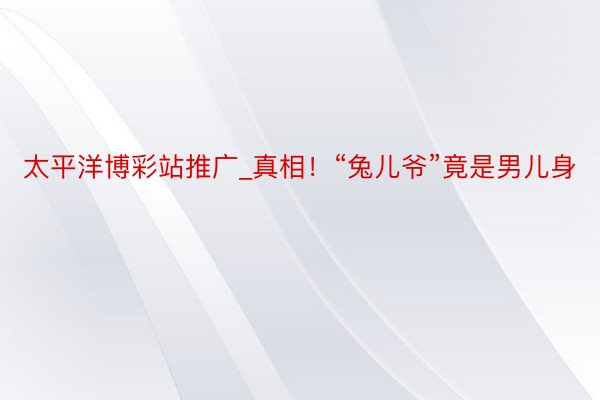 太平洋博彩站推广_真相！“兔儿爷”竟是男儿身