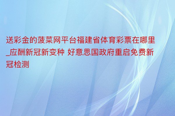 送彩金的菠菜网平台福建省体育彩票在哪里_应酬新冠新变种 好意思国政府重启免费新冠检测