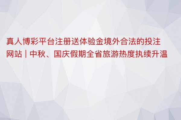 真人博彩平台注册送体验金境外合法的投注网站 | 中秋、国庆假期全省旅游热度执续升温
