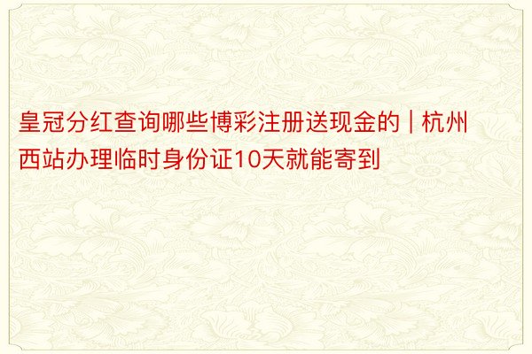 皇冠分红查询哪些博彩注册送现金的 | 杭州西站办理临时身份证10天就能寄到